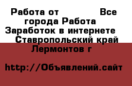 Работа от (  18) ! - Все города Работа » Заработок в интернете   . Ставропольский край,Лермонтов г.